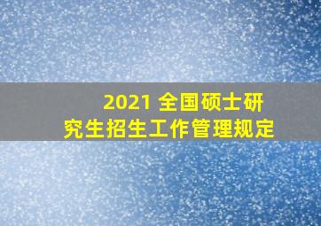 2021 全国硕士研究生招生工作管理规定